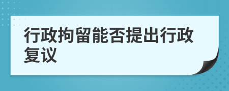 行政拘留能否提出行政復(fù)議