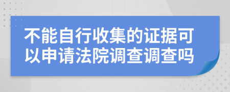 不能自行收集的證據(jù)可以申請(qǐng)法院調(diào)查調(diào)查嗎
