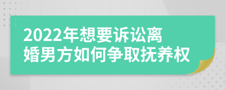2022年想要訴訟離婚男方如何爭取撫養(yǎng)權(quán)