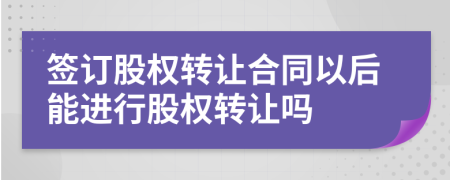 簽訂股權(quán)轉(zhuǎn)讓合同以后能進行股權(quán)轉(zhuǎn)讓嗎