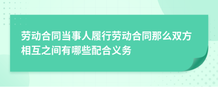 勞動合同當(dāng)事人履行勞動合同那么雙方相互之間有哪些配合義務(wù)