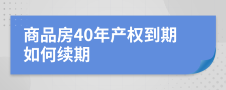 商品房40年產(chǎn)權(quán)到期如何續(xù)期