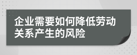 企業(yè)需要如何降低勞動(dòng)關(guān)系產(chǎn)生的風(fēng)險(xiǎn)