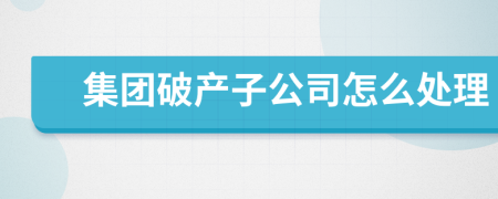 集團破產(chǎn)子公司怎么處理