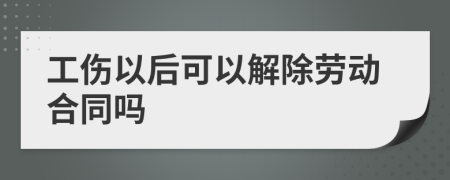 工傷以后可以解除勞動(dòng)合同嗎