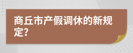 商丘市產(chǎn)假調(diào)休的新規(guī)定？