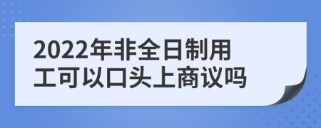 2022年非全日制用工可以口頭上商議嗎