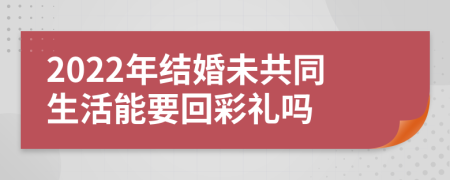 2022年結(jié)婚未共同生活能要回彩禮嗎