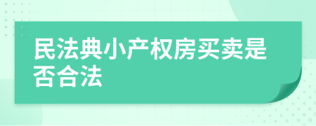 民法典小產(chǎn)權(quán)房買(mǎi)賣(mài)是否合法