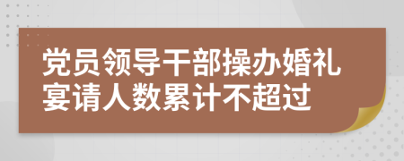 黨員領導干部操辦婚禮宴請人數(shù)累計不超過