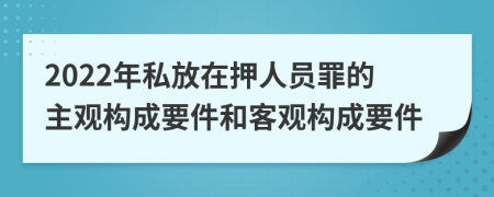 2022年私放在押人員罪的主觀構成要件和客觀構成要件