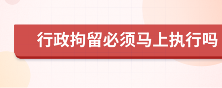 行政拘留必須馬上執(zhí)行嗎