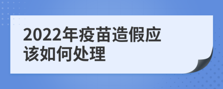 2022年疫苗造假應(yīng)該如何處理