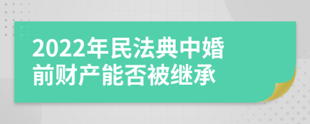 2022年民法典中婚前財產(chǎn)能否被繼承