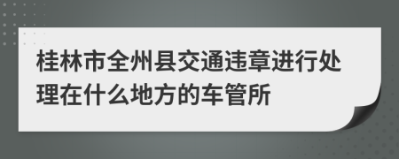 桂林市全州縣交通違章進(jìn)行處理在什么地方的車管所
