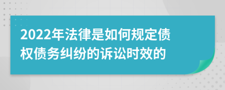 2022年法律是如何規(guī)定債權債務糾紛的訴訟時效的