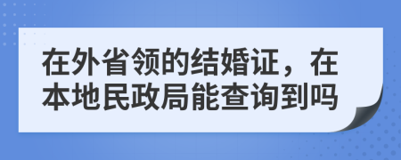 在外省領的結婚證，在本地民政局能查詢到嗎