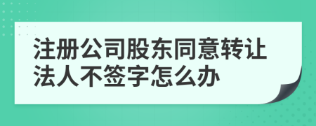 注冊公司股東同意轉(zhuǎn)讓法人不簽字怎么辦