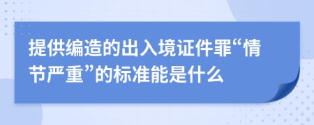 提供編造的出入境證件罪“情節(jié)嚴(yán)重”的標(biāo)準(zhǔn)能是什么