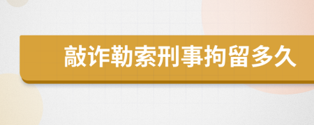 敲詐勒索刑事拘留多久