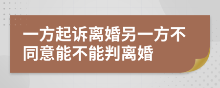 一方起訴離婚另一方不同意能不能判離婚