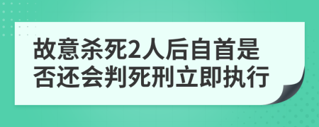 故意殺死2人后自首是否還會判死刑立即執(zhí)行