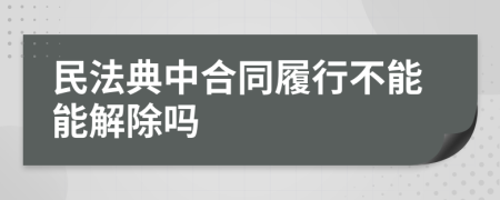 民法典中合同履行不能能解除嗎