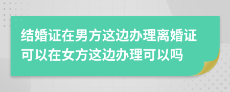 結(jié)婚證在男方這邊辦理離婚證可以在女方這邊辦理可以嗎