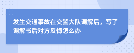 發(fā)生交通事故在交警大隊調(diào)解后，寫了調(diào)解書后對方反悔怎么辦