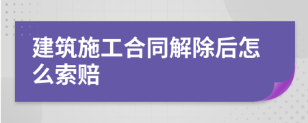 建筑施工合同解除后怎么索賠