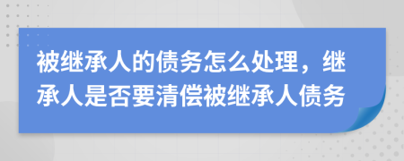 被繼承人的債務(wù)怎么處理，繼承人是否要清償被繼承人債務(wù)