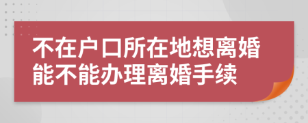 不在戶口所在地想離婚能不能辦理離婚手續(xù)