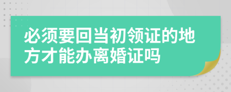 必須要回當(dāng)初領(lǐng)證的地方才能辦離婚證嗎