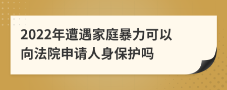 2022年遭遇家庭暴力可以向法院申請人身保護嗎