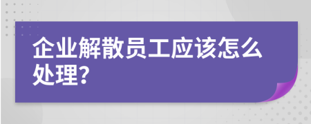 企業(yè)解散員工應(yīng)該怎么處理？