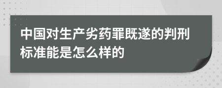 中國(guó)對(duì)生產(chǎn)劣藥罪既遂的判刑標(biāo)準(zhǔn)能是怎么樣的