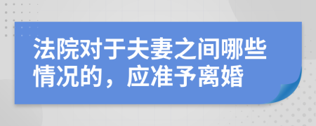 法院對(duì)于夫妻之間哪些情況的，應(yīng)準(zhǔn)予離婚