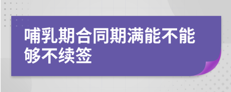 哺乳期合同期滿能不能夠不續(xù)簽