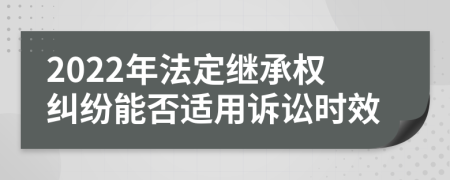 2022年法定繼承權(quán)糾紛能否適用訴訟時(shí)效
