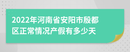2022年河南省安陽市殷都區(qū)正常情況產(chǎn)假有多少天