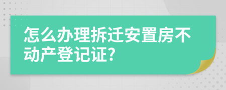 怎么辦理拆遷安置房不動(dòng)產(chǎn)登記證?