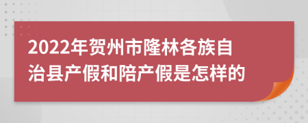 2022年賀州市隆林各族自治縣產(chǎn)假和陪產(chǎn)假是怎樣的