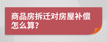 商品房拆遷對房屋補償怎么算？