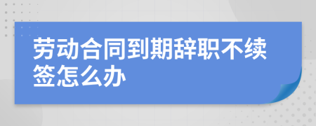 勞動(dòng)合同到期辭職不續(xù)簽怎么辦