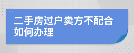二手房過戶賣方不配合如何辦理