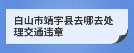 白山市靖宇縣去哪去處理交通違章