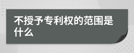 不授予專利權(quán)的范圍是什么