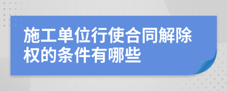 施工單位行使合同解除權(quán)的條件有哪些