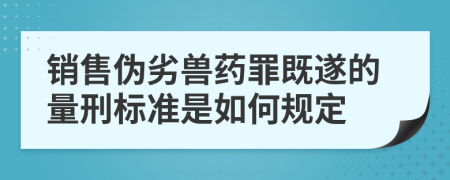銷(xiāo)售偽劣獸藥罪既遂的量刑標(biāo)準(zhǔn)是如何規(guī)定