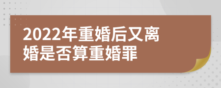 2022年重婚后又離婚是否算重婚罪